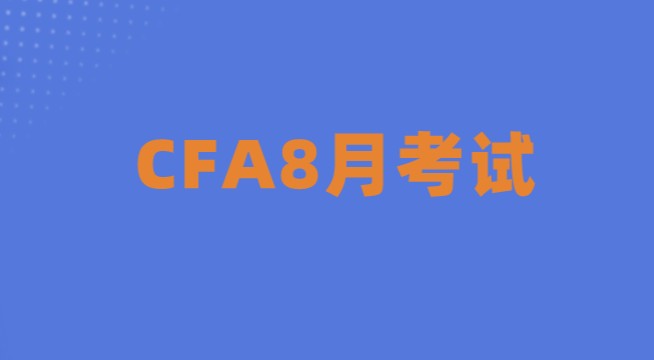 提醒！2022年8月CFA報名考試重要時間節點，速進了解詳情！
