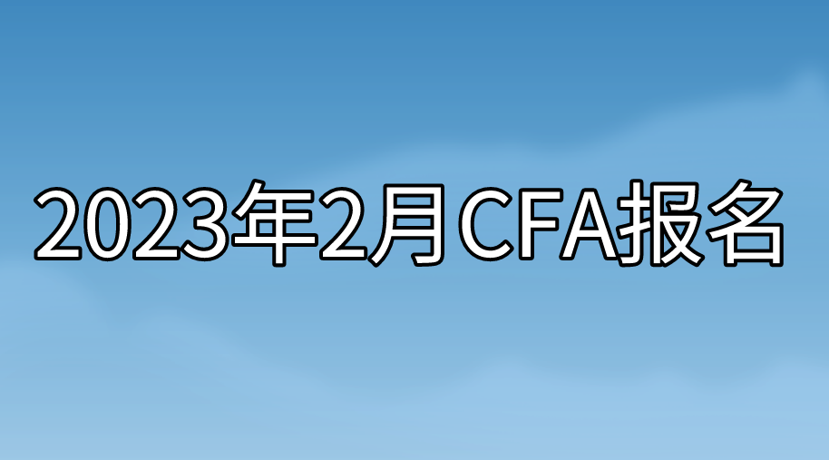 2023年2月CFA報名即將截止！沒有報名的抓緊時間了！