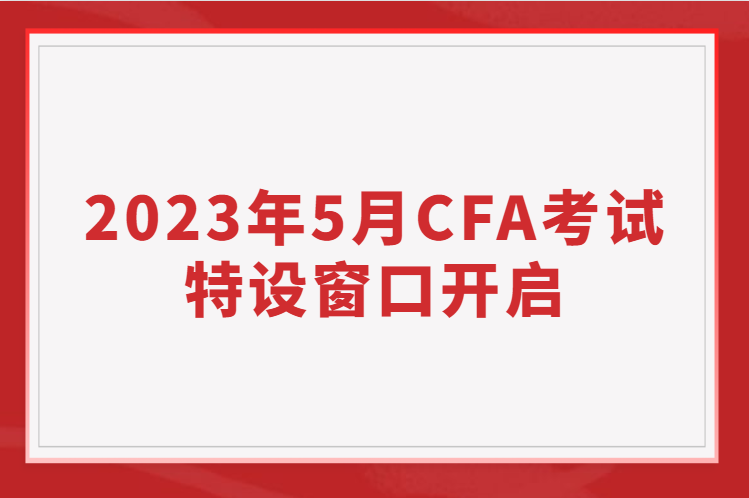 2023年5月CFA考試特設(shè)窗口開啟，考位有限先到先得