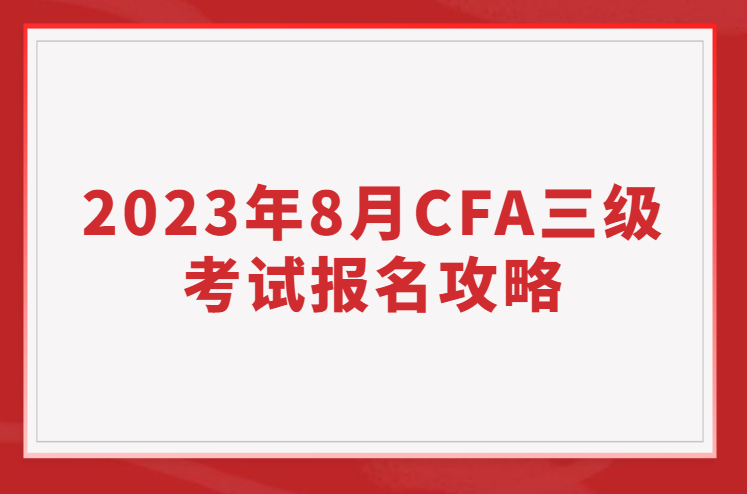 2023年8月CFA三級考試報(bào)名攻略