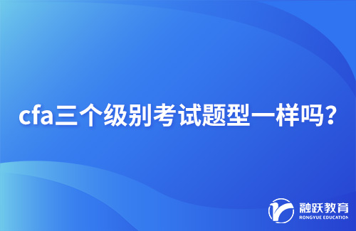 cfa三個(gè)級(jí)別考試題型一樣嗎？詳細(xì)介紹！